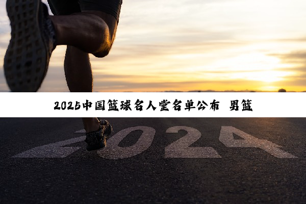 2025中国篮球名人堂名单公布 男篮“96黄金一代”入选